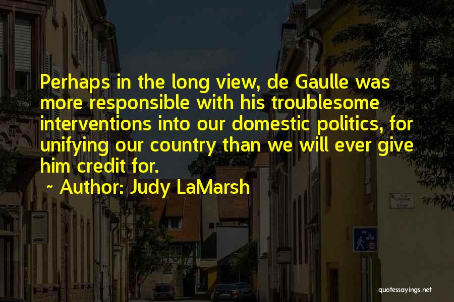 Judy LaMarsh Quotes: Perhaps In The Long View, De Gaulle Was More Responsible With His Troublesome Interventions Into Our Domestic Politics, For Unifying