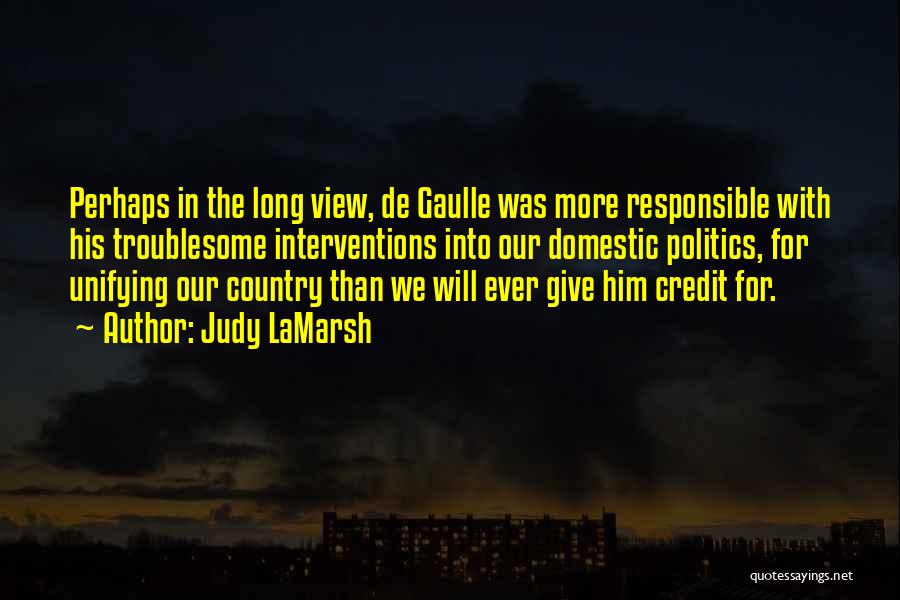 Judy LaMarsh Quotes: Perhaps In The Long View, De Gaulle Was More Responsible With His Troublesome Interventions Into Our Domestic Politics, For Unifying