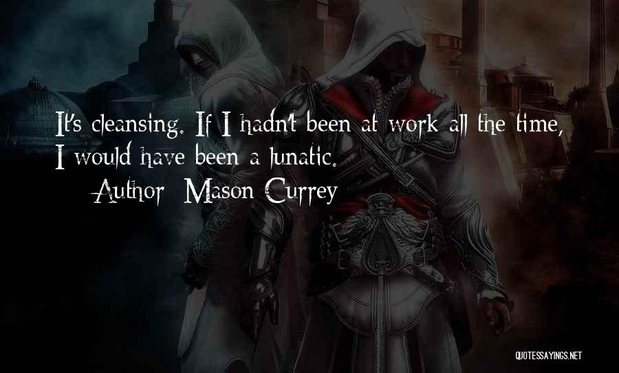 Mason Currey Quotes: It's Cleansing. If I Hadn't Been At Work All The Time, I Would Have Been A Lunatic.