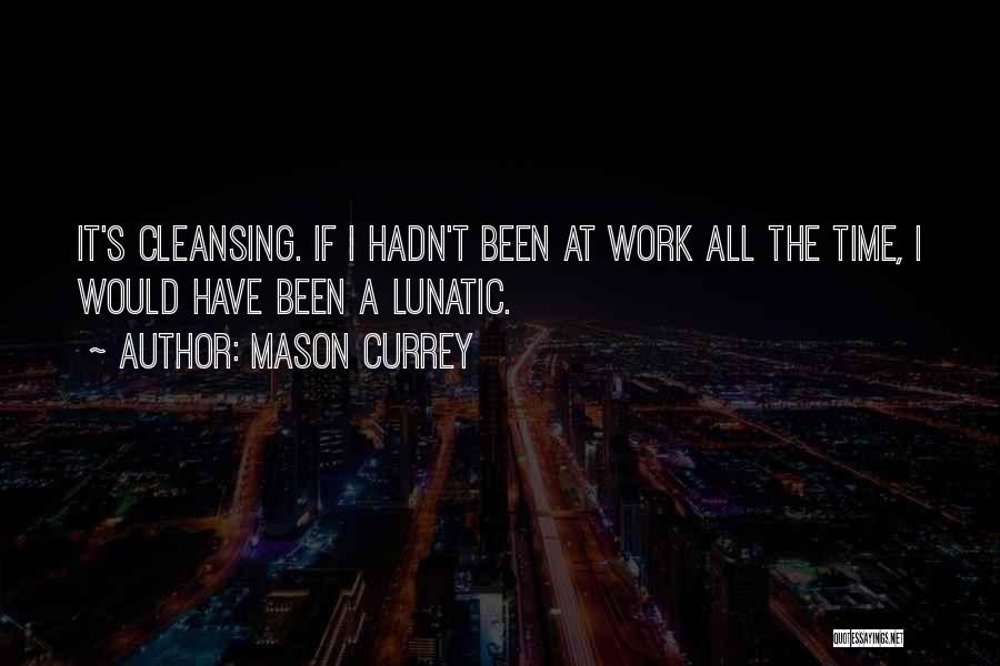 Mason Currey Quotes: It's Cleansing. If I Hadn't Been At Work All The Time, I Would Have Been A Lunatic.