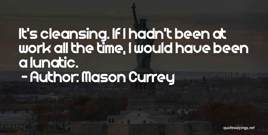 Mason Currey Quotes: It's Cleansing. If I Hadn't Been At Work All The Time, I Would Have Been A Lunatic.