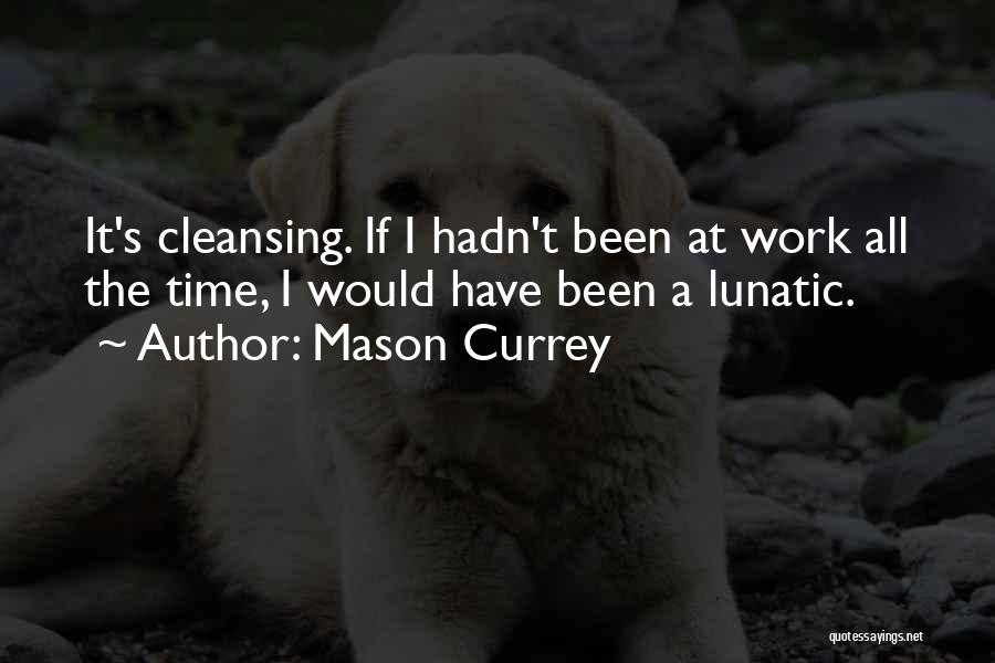 Mason Currey Quotes: It's Cleansing. If I Hadn't Been At Work All The Time, I Would Have Been A Lunatic.