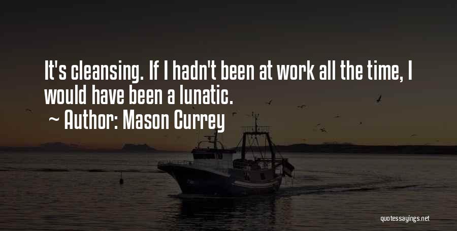 Mason Currey Quotes: It's Cleansing. If I Hadn't Been At Work All The Time, I Would Have Been A Lunatic.