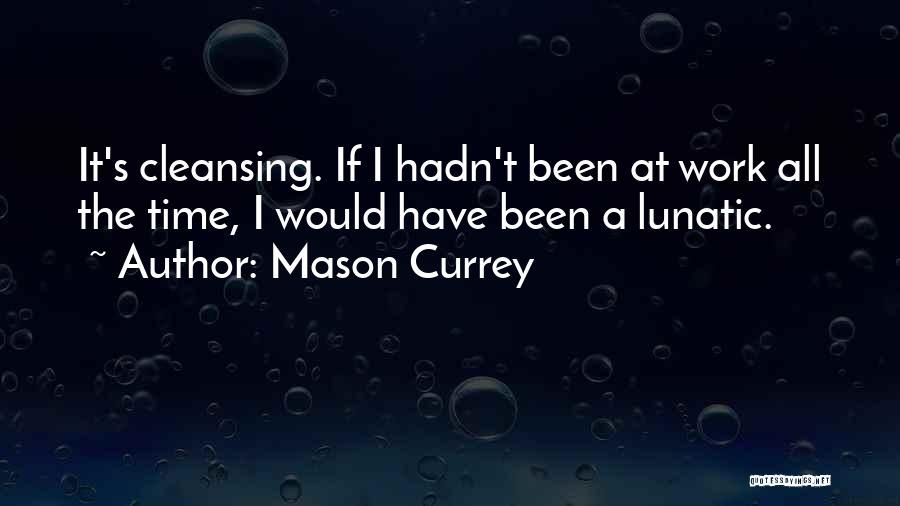 Mason Currey Quotes: It's Cleansing. If I Hadn't Been At Work All The Time, I Would Have Been A Lunatic.