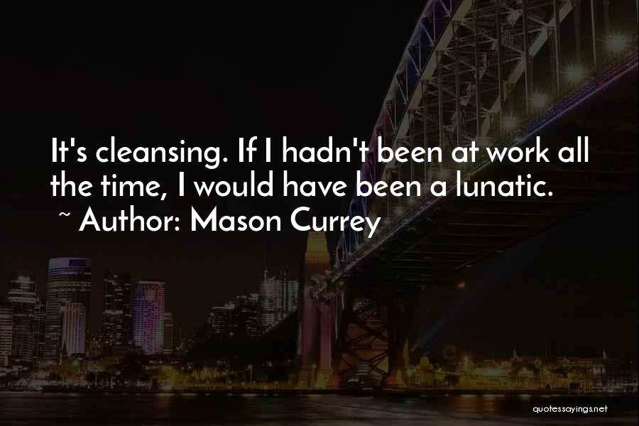 Mason Currey Quotes: It's Cleansing. If I Hadn't Been At Work All The Time, I Would Have Been A Lunatic.