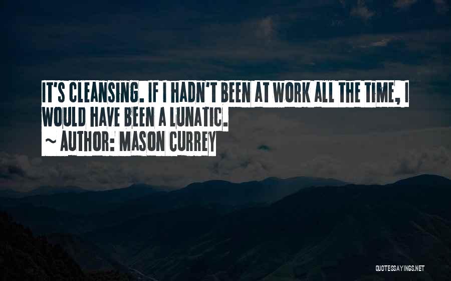 Mason Currey Quotes: It's Cleansing. If I Hadn't Been At Work All The Time, I Would Have Been A Lunatic.