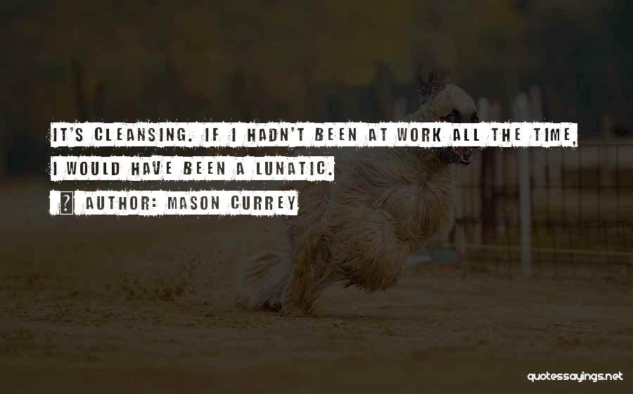 Mason Currey Quotes: It's Cleansing. If I Hadn't Been At Work All The Time, I Would Have Been A Lunatic.