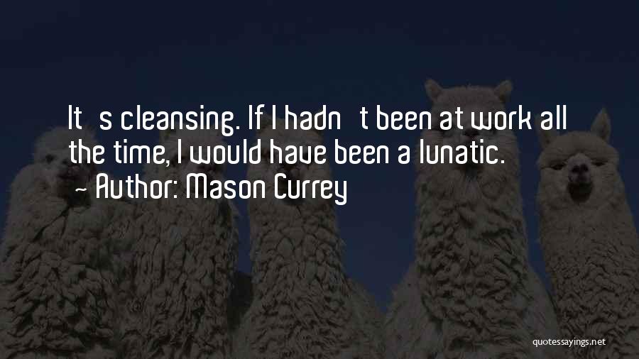 Mason Currey Quotes: It's Cleansing. If I Hadn't Been At Work All The Time, I Would Have Been A Lunatic.