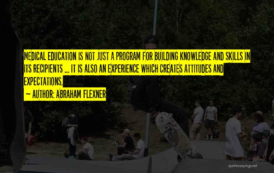 Abraham Flexner Quotes: Medical Education Is Not Just A Program For Building Knowledge And Skills In Its Recipients ... It Is Also An