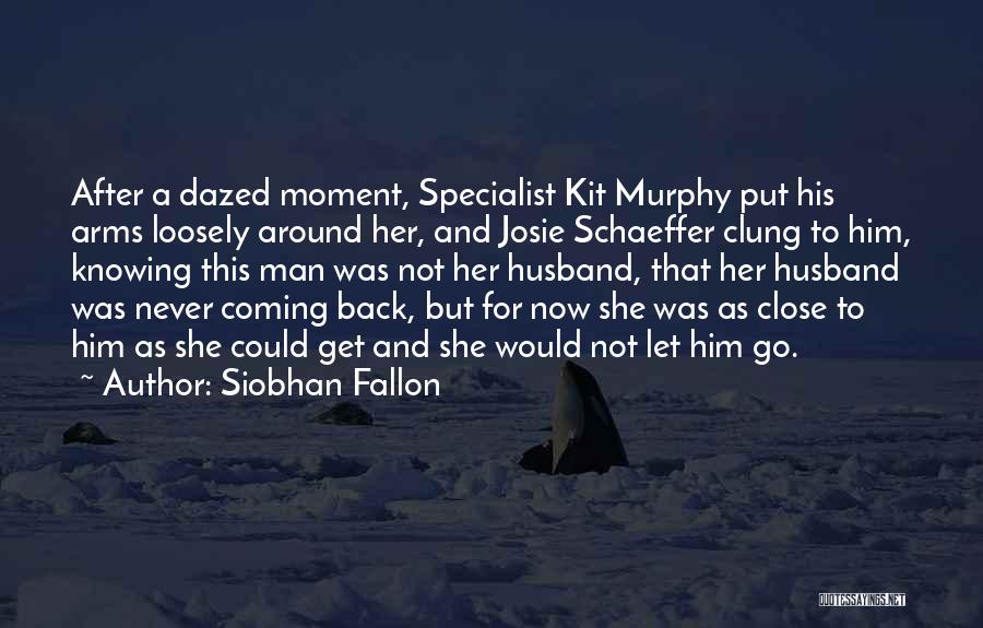 Siobhan Fallon Quotes: After A Dazed Moment, Specialist Kit Murphy Put His Arms Loosely Around Her, And Josie Schaeffer Clung To Him, Knowing