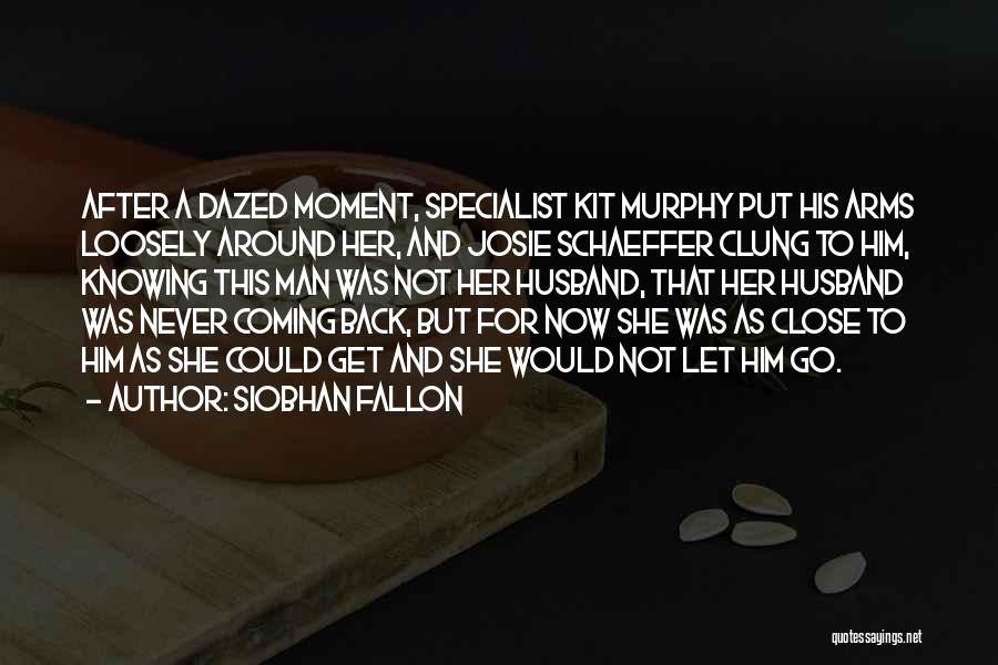 Siobhan Fallon Quotes: After A Dazed Moment, Specialist Kit Murphy Put His Arms Loosely Around Her, And Josie Schaeffer Clung To Him, Knowing