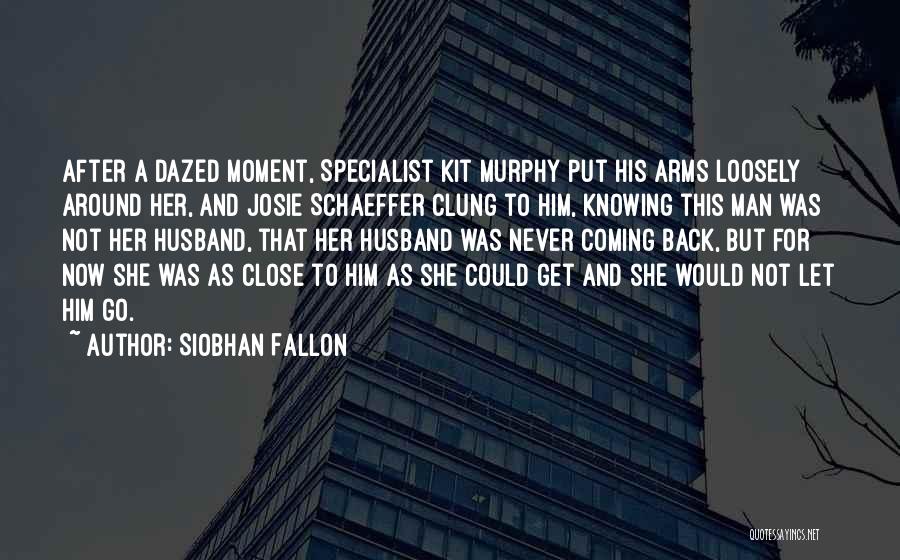 Siobhan Fallon Quotes: After A Dazed Moment, Specialist Kit Murphy Put His Arms Loosely Around Her, And Josie Schaeffer Clung To Him, Knowing