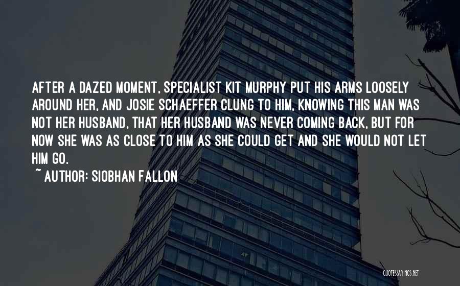 Siobhan Fallon Quotes: After A Dazed Moment, Specialist Kit Murphy Put His Arms Loosely Around Her, And Josie Schaeffer Clung To Him, Knowing