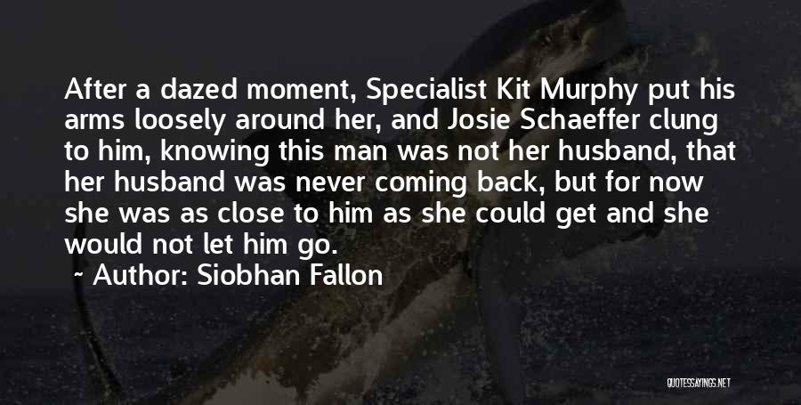 Siobhan Fallon Quotes: After A Dazed Moment, Specialist Kit Murphy Put His Arms Loosely Around Her, And Josie Schaeffer Clung To Him, Knowing