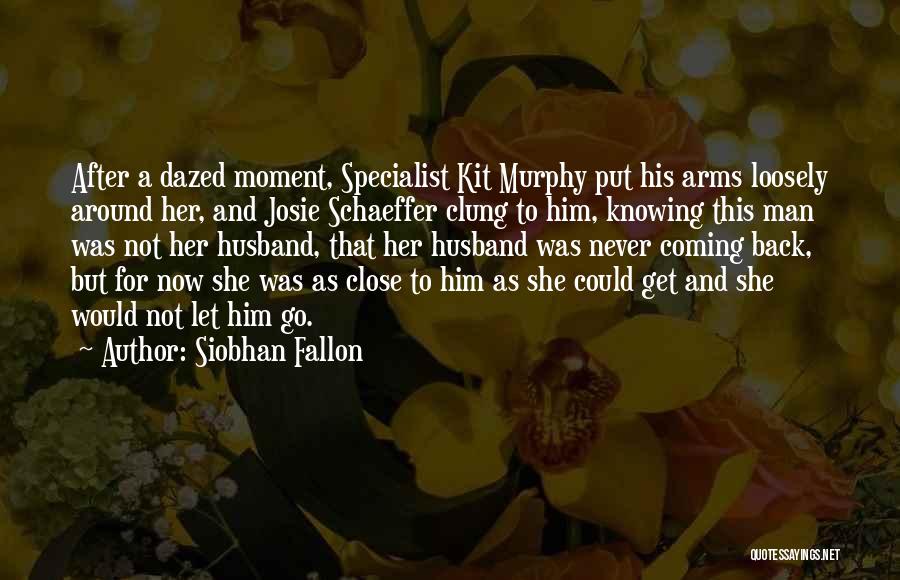 Siobhan Fallon Quotes: After A Dazed Moment, Specialist Kit Murphy Put His Arms Loosely Around Her, And Josie Schaeffer Clung To Him, Knowing