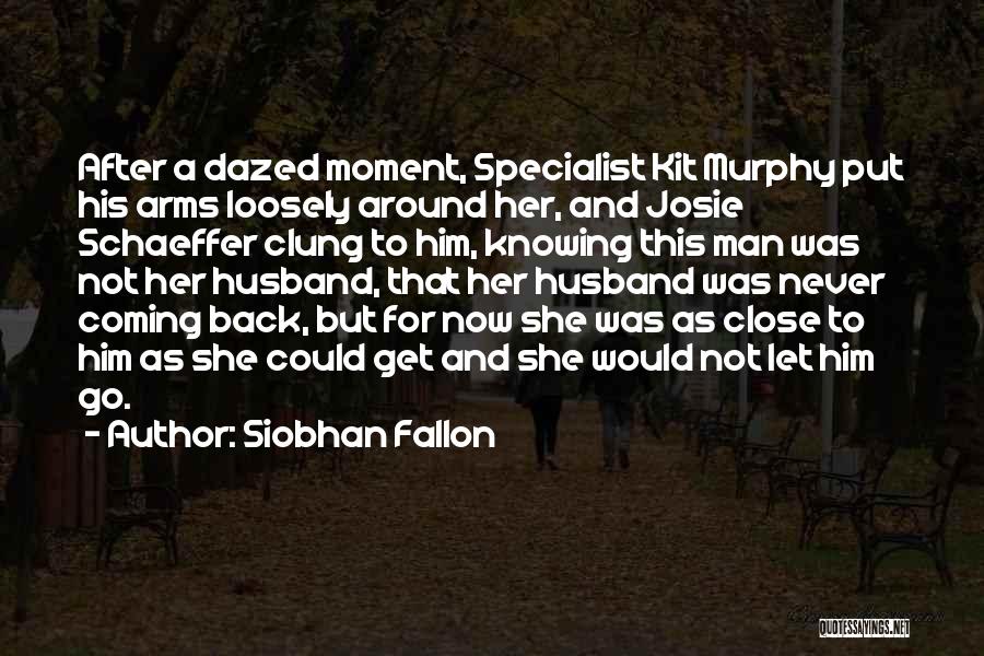 Siobhan Fallon Quotes: After A Dazed Moment, Specialist Kit Murphy Put His Arms Loosely Around Her, And Josie Schaeffer Clung To Him, Knowing