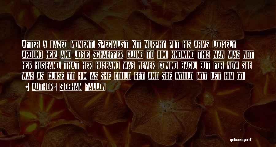 Siobhan Fallon Quotes: After A Dazed Moment, Specialist Kit Murphy Put His Arms Loosely Around Her, And Josie Schaeffer Clung To Him, Knowing