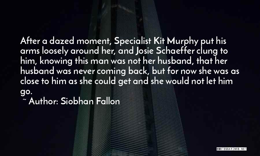 Siobhan Fallon Quotes: After A Dazed Moment, Specialist Kit Murphy Put His Arms Loosely Around Her, And Josie Schaeffer Clung To Him, Knowing