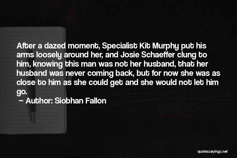 Siobhan Fallon Quotes: After A Dazed Moment, Specialist Kit Murphy Put His Arms Loosely Around Her, And Josie Schaeffer Clung To Him, Knowing