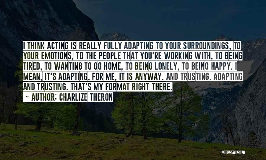 Charlize Theron Quotes: I Think Acting Is Really Fully Adapting To Your Surroundings, To Your Emotions, To The People That You're Working With,