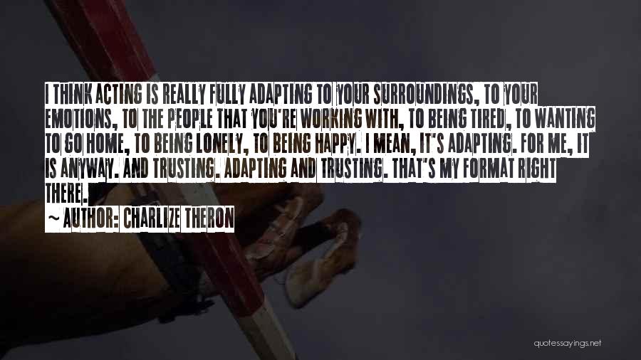 Charlize Theron Quotes: I Think Acting Is Really Fully Adapting To Your Surroundings, To Your Emotions, To The People That You're Working With,