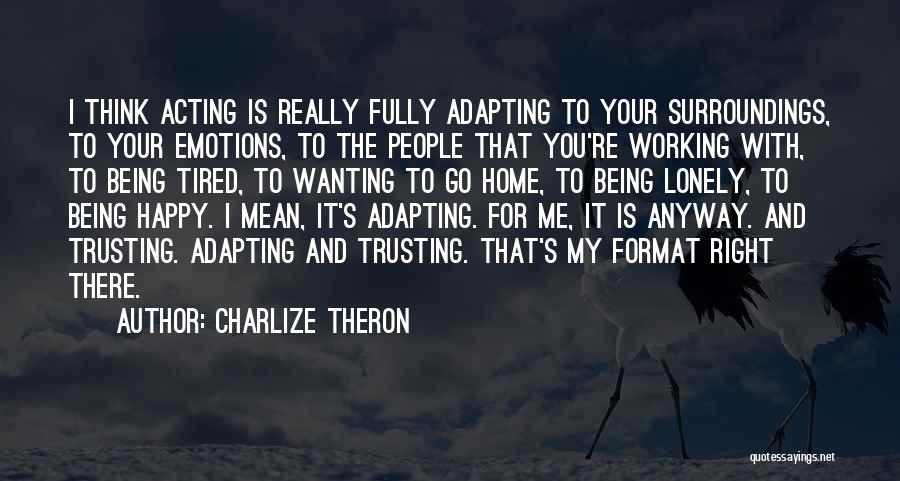 Charlize Theron Quotes: I Think Acting Is Really Fully Adapting To Your Surroundings, To Your Emotions, To The People That You're Working With,