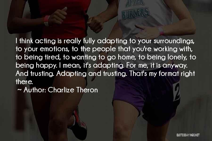 Charlize Theron Quotes: I Think Acting Is Really Fully Adapting To Your Surroundings, To Your Emotions, To The People That You're Working With,