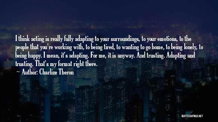 Charlize Theron Quotes: I Think Acting Is Really Fully Adapting To Your Surroundings, To Your Emotions, To The People That You're Working With,