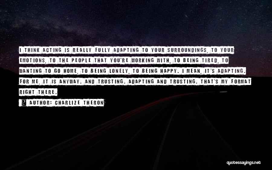 Charlize Theron Quotes: I Think Acting Is Really Fully Adapting To Your Surroundings, To Your Emotions, To The People That You're Working With,