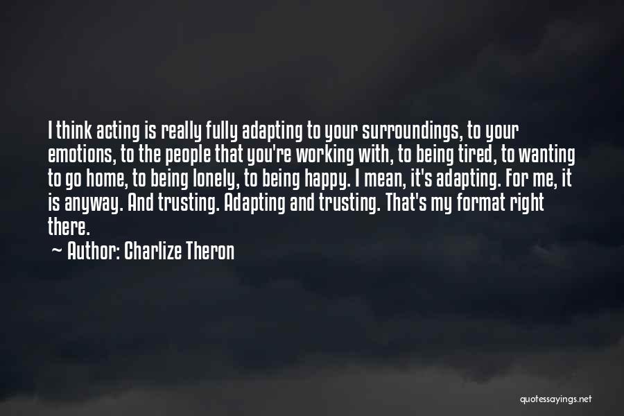 Charlize Theron Quotes: I Think Acting Is Really Fully Adapting To Your Surroundings, To Your Emotions, To The People That You're Working With,