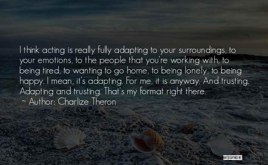 Charlize Theron Quotes: I Think Acting Is Really Fully Adapting To Your Surroundings, To Your Emotions, To The People That You're Working With,