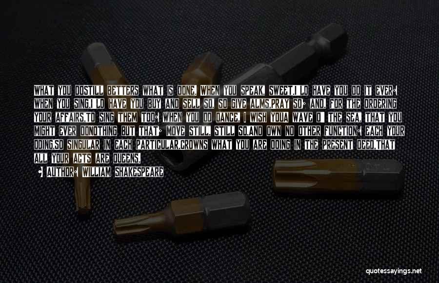 William Shakespeare Quotes: What You Dostill Betters What Is Done. When You Speak, Sweet.i'ld Have You Do It Ever: When You Sing,i'ld Have