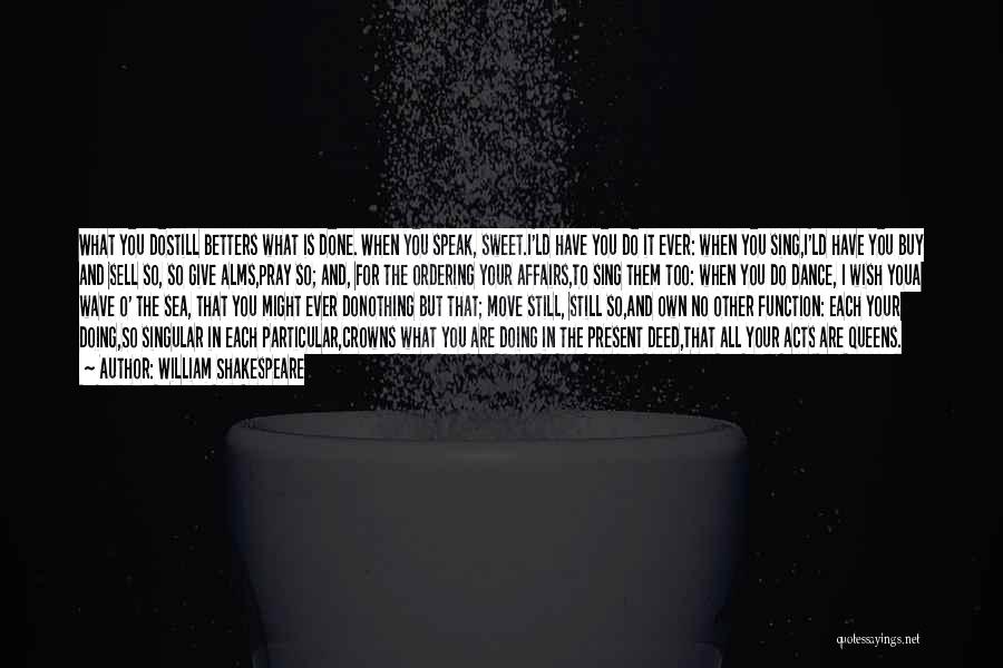 William Shakespeare Quotes: What You Dostill Betters What Is Done. When You Speak, Sweet.i'ld Have You Do It Ever: When You Sing,i'ld Have