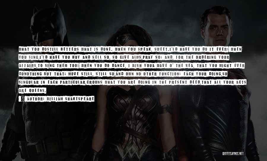 William Shakespeare Quotes: What You Dostill Betters What Is Done. When You Speak, Sweet.i'ld Have You Do It Ever: When You Sing,i'ld Have