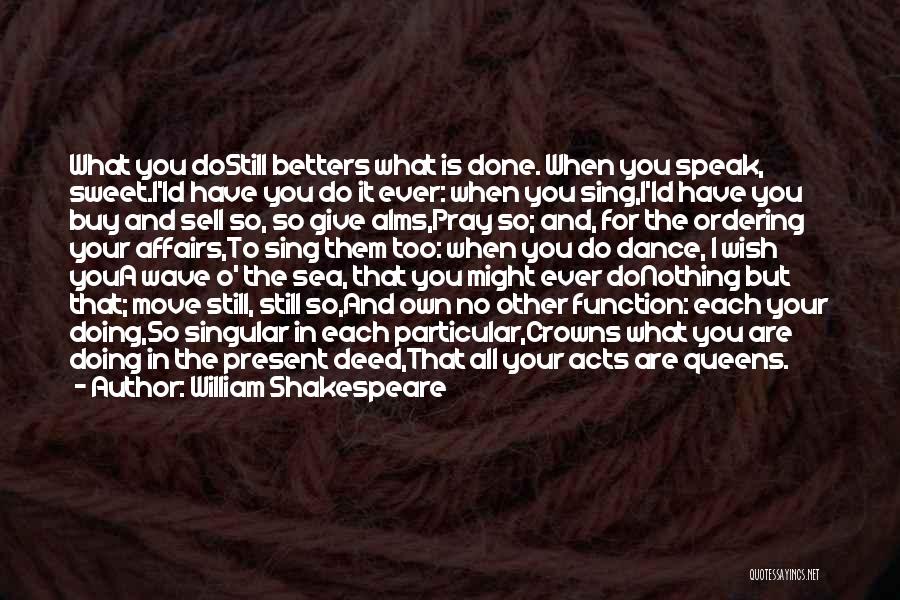 William Shakespeare Quotes: What You Dostill Betters What Is Done. When You Speak, Sweet.i'ld Have You Do It Ever: When You Sing,i'ld Have