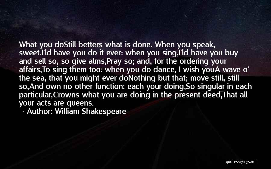 William Shakespeare Quotes: What You Dostill Betters What Is Done. When You Speak, Sweet.i'ld Have You Do It Ever: When You Sing,i'ld Have