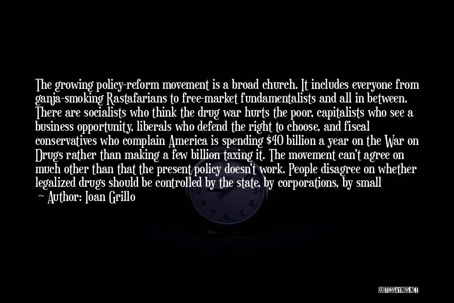 Ioan Grillo Quotes: The Growing Policy-reform Movement Is A Broad Church. It Includes Everyone From Ganja-smoking Rastafarians To Free-market Fundamentalists And All In