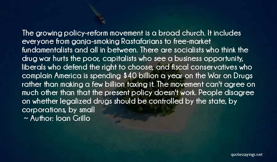 Ioan Grillo Quotes: The Growing Policy-reform Movement Is A Broad Church. It Includes Everyone From Ganja-smoking Rastafarians To Free-market Fundamentalists And All In