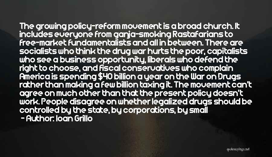 Ioan Grillo Quotes: The Growing Policy-reform Movement Is A Broad Church. It Includes Everyone From Ganja-smoking Rastafarians To Free-market Fundamentalists And All In