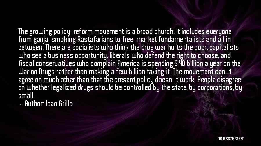 Ioan Grillo Quotes: The Growing Policy-reform Movement Is A Broad Church. It Includes Everyone From Ganja-smoking Rastafarians To Free-market Fundamentalists And All In