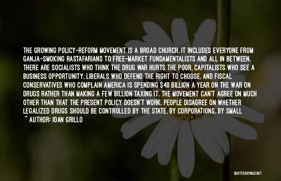 Ioan Grillo Quotes: The Growing Policy-reform Movement Is A Broad Church. It Includes Everyone From Ganja-smoking Rastafarians To Free-market Fundamentalists And All In