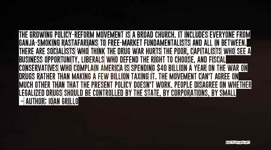 Ioan Grillo Quotes: The Growing Policy-reform Movement Is A Broad Church. It Includes Everyone From Ganja-smoking Rastafarians To Free-market Fundamentalists And All In