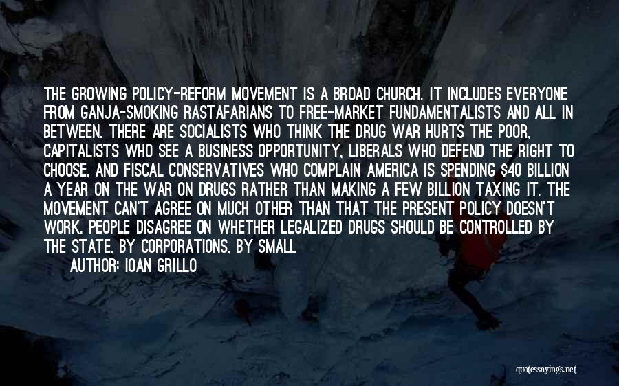 Ioan Grillo Quotes: The Growing Policy-reform Movement Is A Broad Church. It Includes Everyone From Ganja-smoking Rastafarians To Free-market Fundamentalists And All In