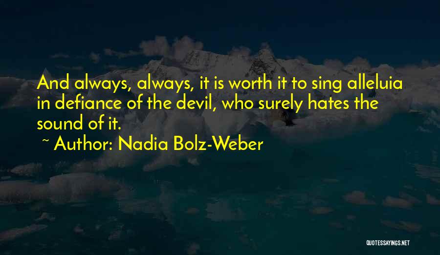 Nadia Bolz-Weber Quotes: And Always, Always, It Is Worth It To Sing Alleluia In Defiance Of The Devil, Who Surely Hates The Sound