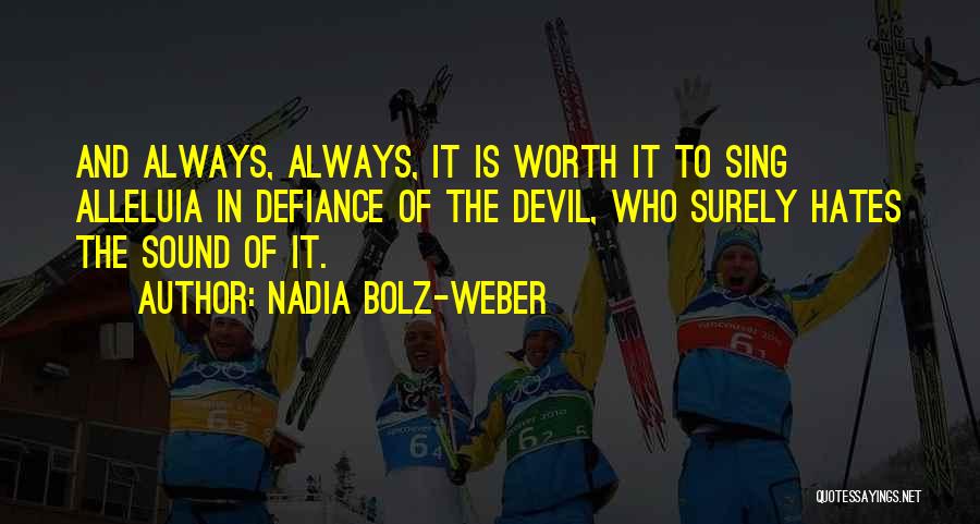 Nadia Bolz-Weber Quotes: And Always, Always, It Is Worth It To Sing Alleluia In Defiance Of The Devil, Who Surely Hates The Sound