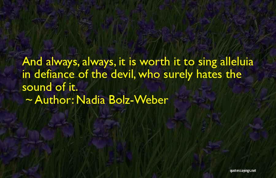 Nadia Bolz-Weber Quotes: And Always, Always, It Is Worth It To Sing Alleluia In Defiance Of The Devil, Who Surely Hates The Sound