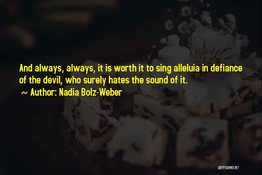 Nadia Bolz-Weber Quotes: And Always, Always, It Is Worth It To Sing Alleluia In Defiance Of The Devil, Who Surely Hates The Sound