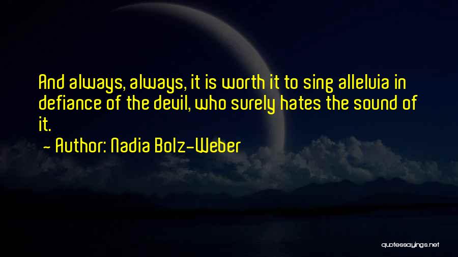 Nadia Bolz-Weber Quotes: And Always, Always, It Is Worth It To Sing Alleluia In Defiance Of The Devil, Who Surely Hates The Sound