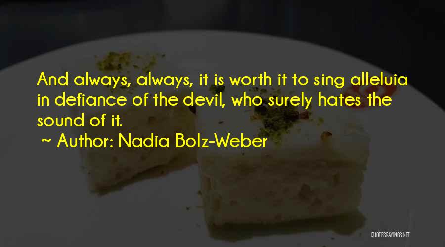 Nadia Bolz-Weber Quotes: And Always, Always, It Is Worth It To Sing Alleluia In Defiance Of The Devil, Who Surely Hates The Sound