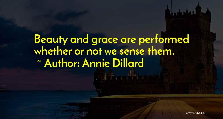 Annie Dillard Quotes: Beauty And Grace Are Performed Whether Or Not We Sense Them.